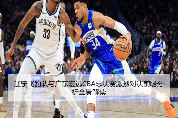 辽宁飞豹队与广东宏远CBA总决赛激烈对决前瞻分析全景解读